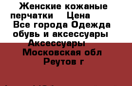 Женские кожаные перчатки. › Цена ­ 700 - Все города Одежда, обувь и аксессуары » Аксессуары   . Московская обл.,Реутов г.